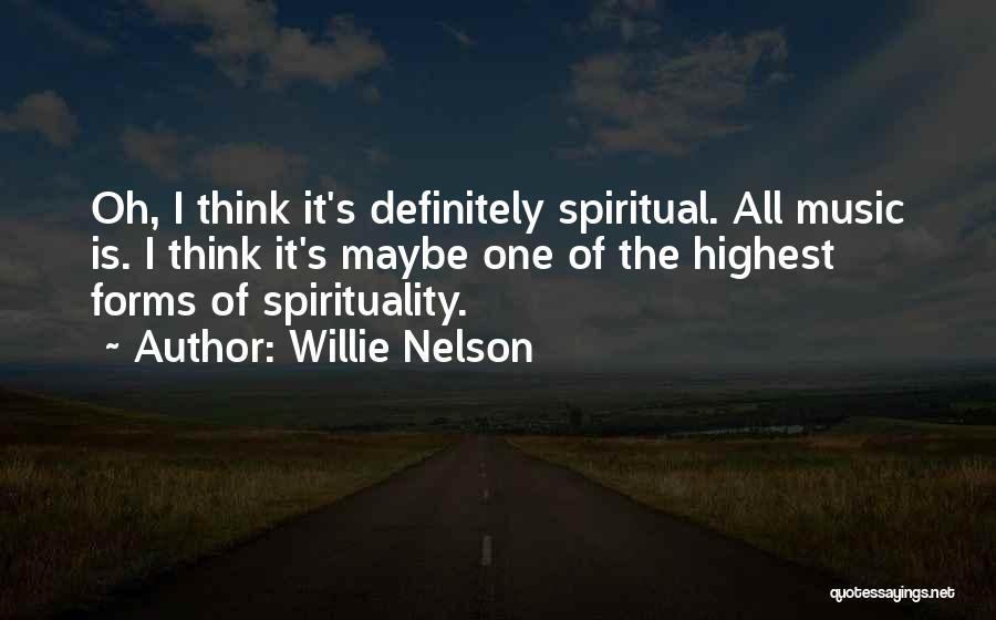 Willie Nelson Quotes: Oh, I Think It's Definitely Spiritual. All Music Is. I Think It's Maybe One Of The Highest Forms Of Spirituality.