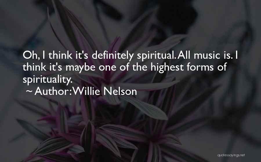 Willie Nelson Quotes: Oh, I Think It's Definitely Spiritual. All Music Is. I Think It's Maybe One Of The Highest Forms Of Spirituality.