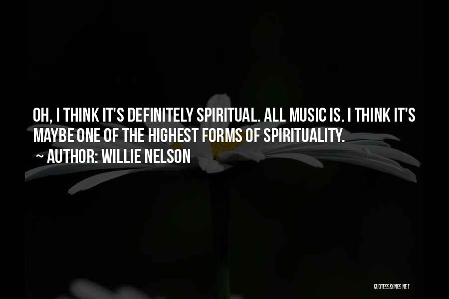 Willie Nelson Quotes: Oh, I Think It's Definitely Spiritual. All Music Is. I Think It's Maybe One Of The Highest Forms Of Spirituality.