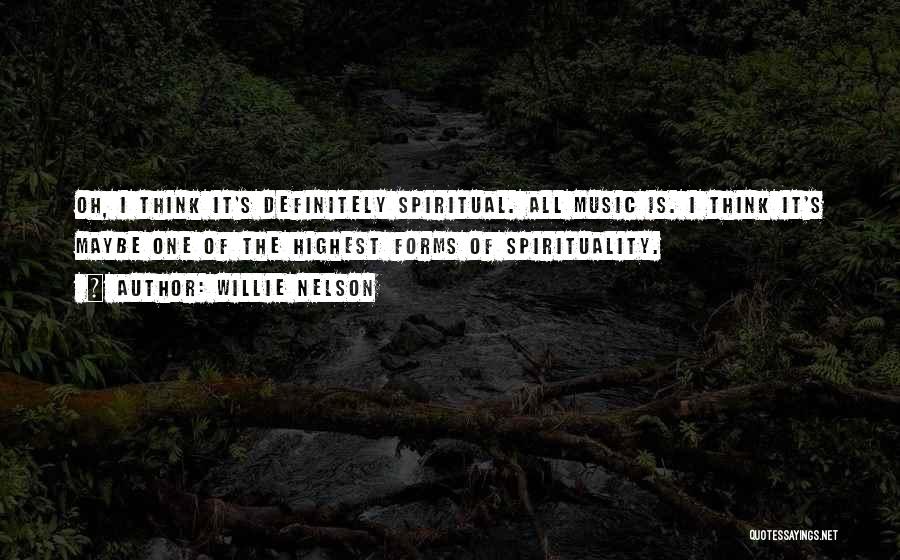 Willie Nelson Quotes: Oh, I Think It's Definitely Spiritual. All Music Is. I Think It's Maybe One Of The Highest Forms Of Spirituality.