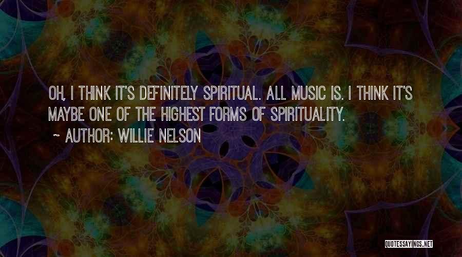 Willie Nelson Quotes: Oh, I Think It's Definitely Spiritual. All Music Is. I Think It's Maybe One Of The Highest Forms Of Spirituality.