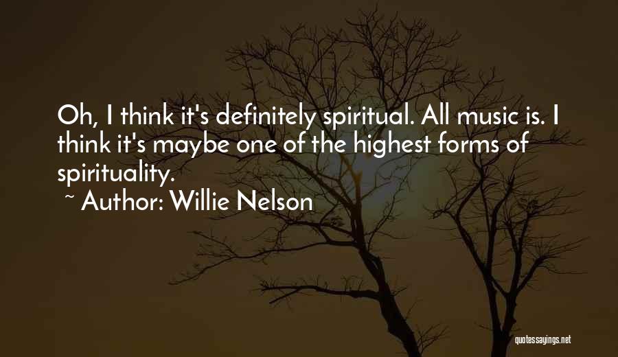 Willie Nelson Quotes: Oh, I Think It's Definitely Spiritual. All Music Is. I Think It's Maybe One Of The Highest Forms Of Spirituality.