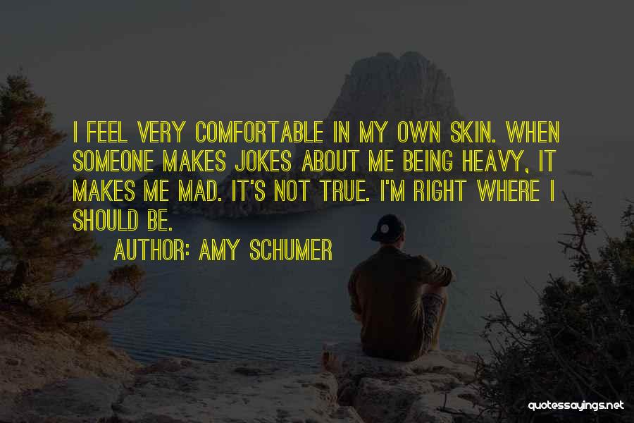 Amy Schumer Quotes: I Feel Very Comfortable In My Own Skin. When Someone Makes Jokes About Me Being Heavy, It Makes Me Mad.