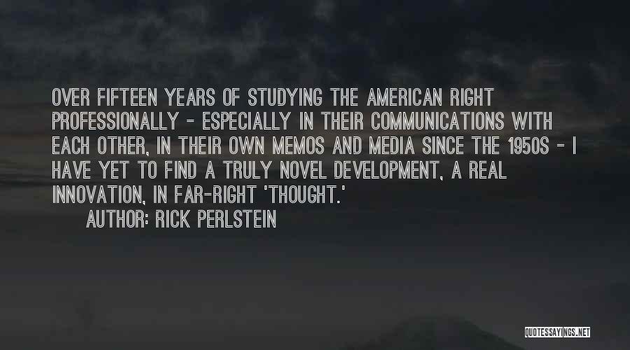 Rick Perlstein Quotes: Over Fifteen Years Of Studying The American Right Professionally - Especially In Their Communications With Each Other, In Their Own