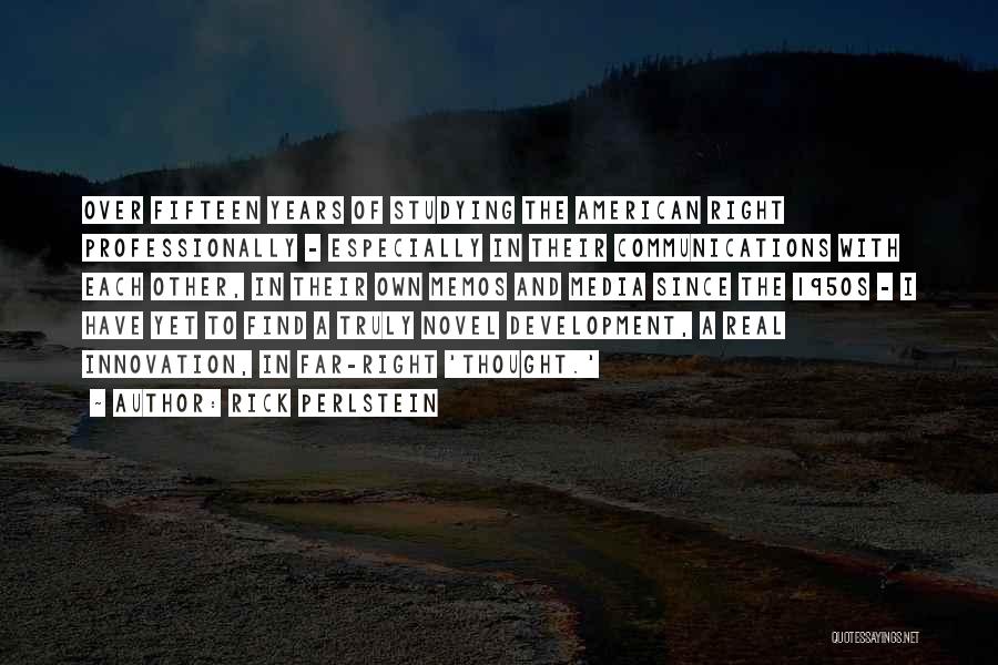Rick Perlstein Quotes: Over Fifteen Years Of Studying The American Right Professionally - Especially In Their Communications With Each Other, In Their Own