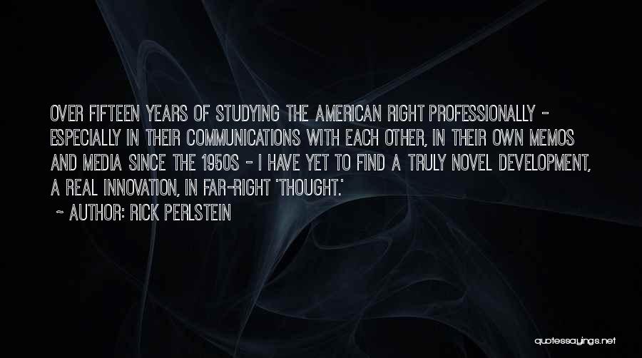 Rick Perlstein Quotes: Over Fifteen Years Of Studying The American Right Professionally - Especially In Their Communications With Each Other, In Their Own