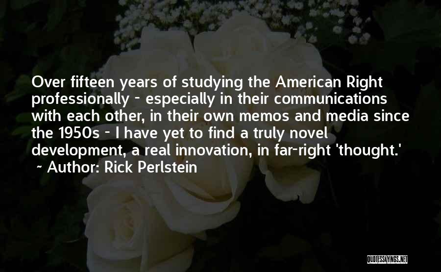 Rick Perlstein Quotes: Over Fifteen Years Of Studying The American Right Professionally - Especially In Their Communications With Each Other, In Their Own