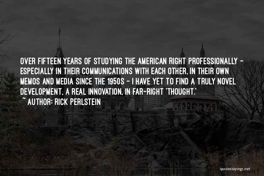 Rick Perlstein Quotes: Over Fifteen Years Of Studying The American Right Professionally - Especially In Their Communications With Each Other, In Their Own
