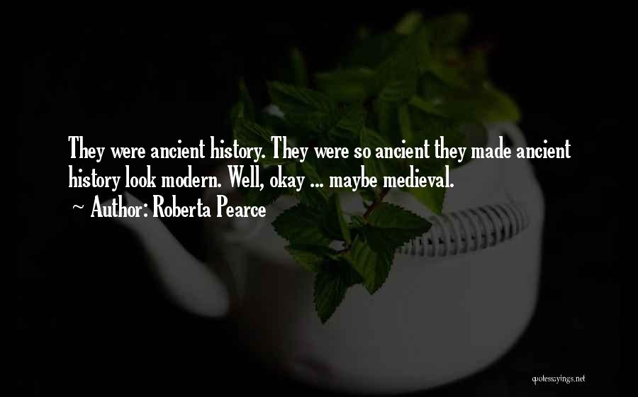 Roberta Pearce Quotes: They Were Ancient History. They Were So Ancient They Made Ancient History Look Modern. Well, Okay ... Maybe Medieval.