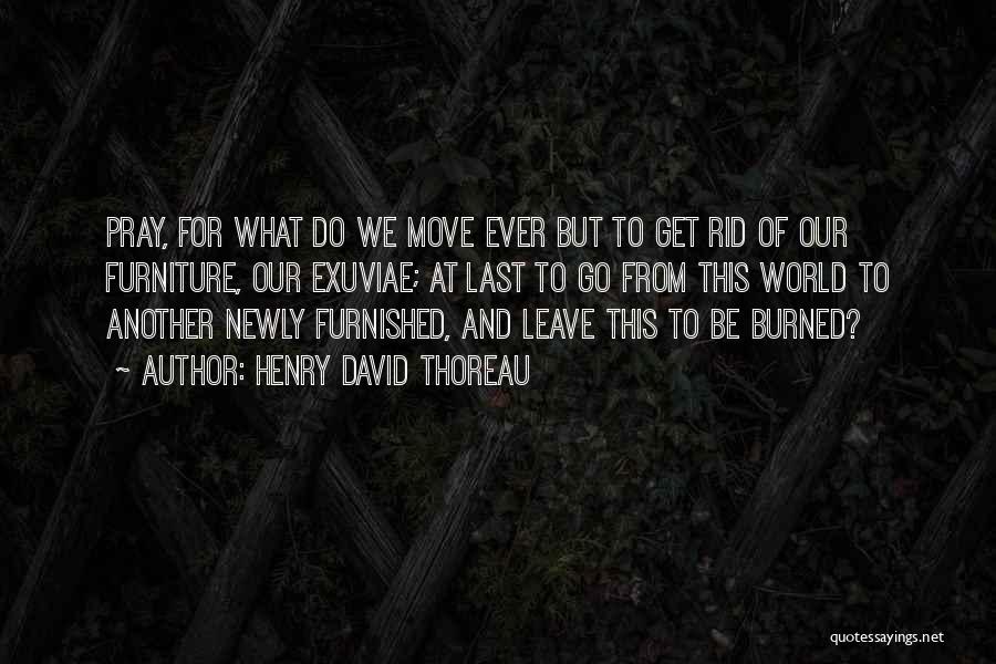 Henry David Thoreau Quotes: Pray, For What Do We Move Ever But To Get Rid Of Our Furniture, Our Exuviae; At Last To Go