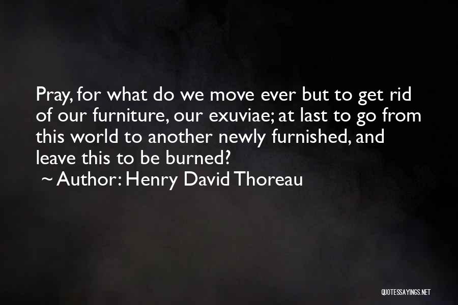 Henry David Thoreau Quotes: Pray, For What Do We Move Ever But To Get Rid Of Our Furniture, Our Exuviae; At Last To Go