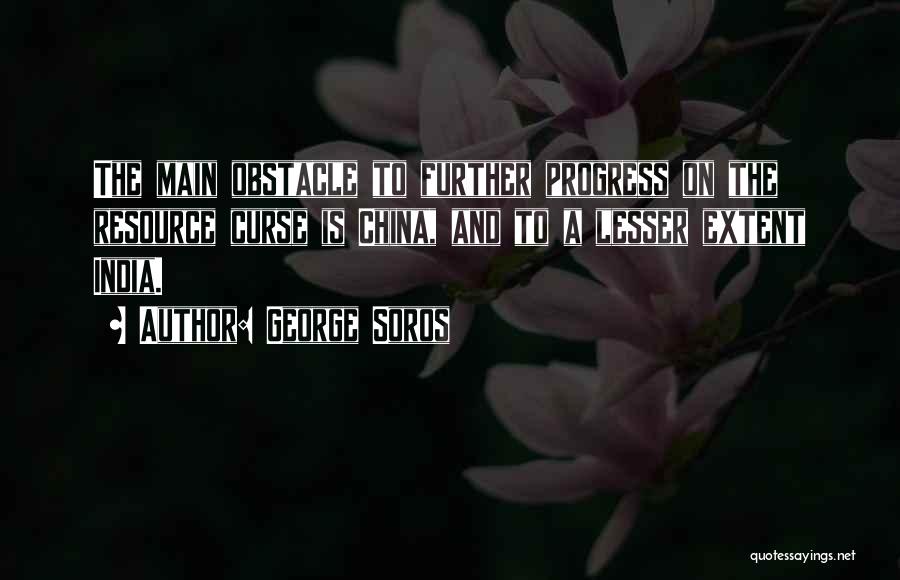 George Soros Quotes: The Main Obstacle To Further Progress On The Resource Curse Is China, And To A Lesser Extent India.