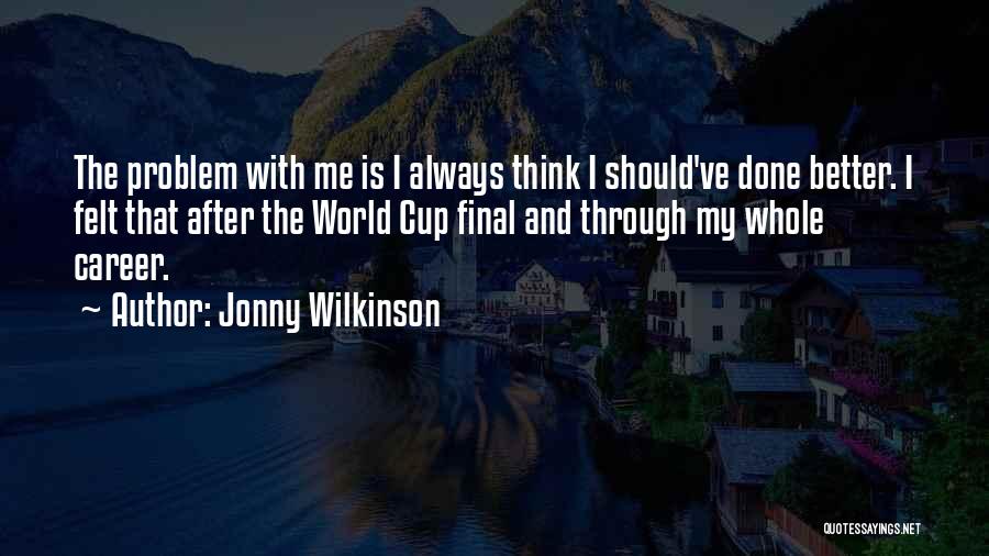 Jonny Wilkinson Quotes: The Problem With Me Is I Always Think I Should've Done Better. I Felt That After The World Cup Final