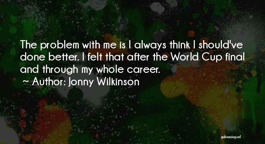 Jonny Wilkinson Quotes: The Problem With Me Is I Always Think I Should've Done Better. I Felt That After The World Cup Final