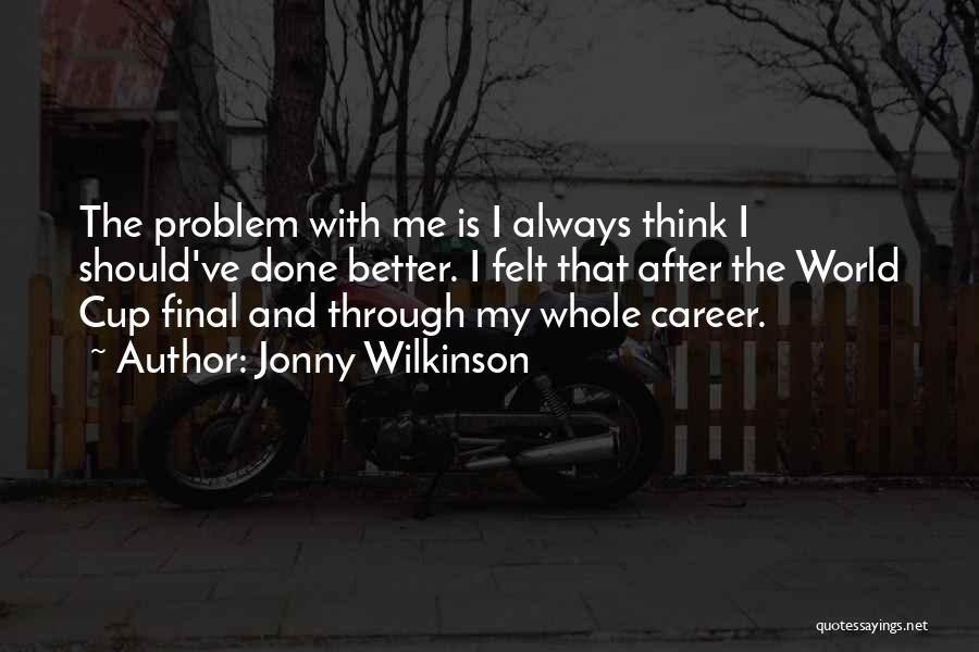 Jonny Wilkinson Quotes: The Problem With Me Is I Always Think I Should've Done Better. I Felt That After The World Cup Final