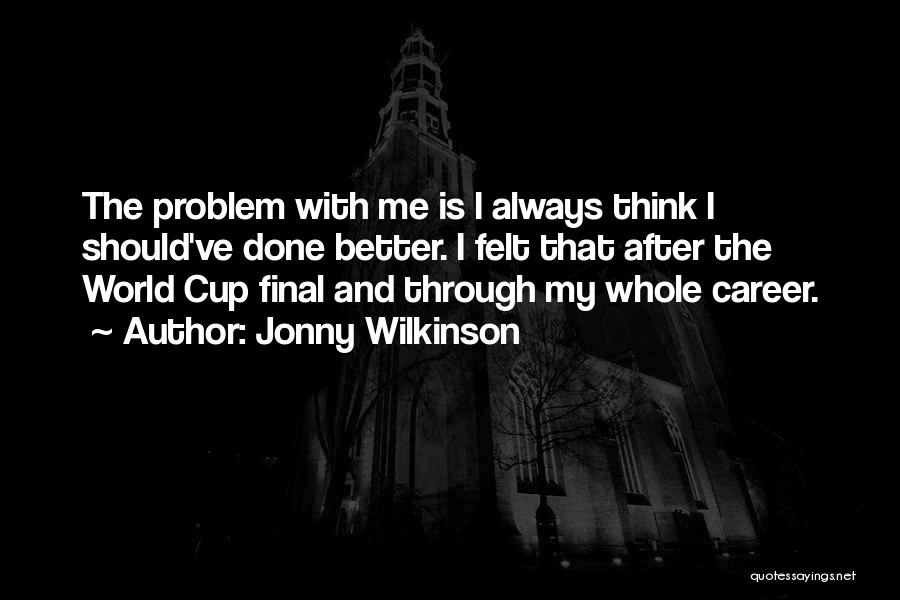 Jonny Wilkinson Quotes: The Problem With Me Is I Always Think I Should've Done Better. I Felt That After The World Cup Final