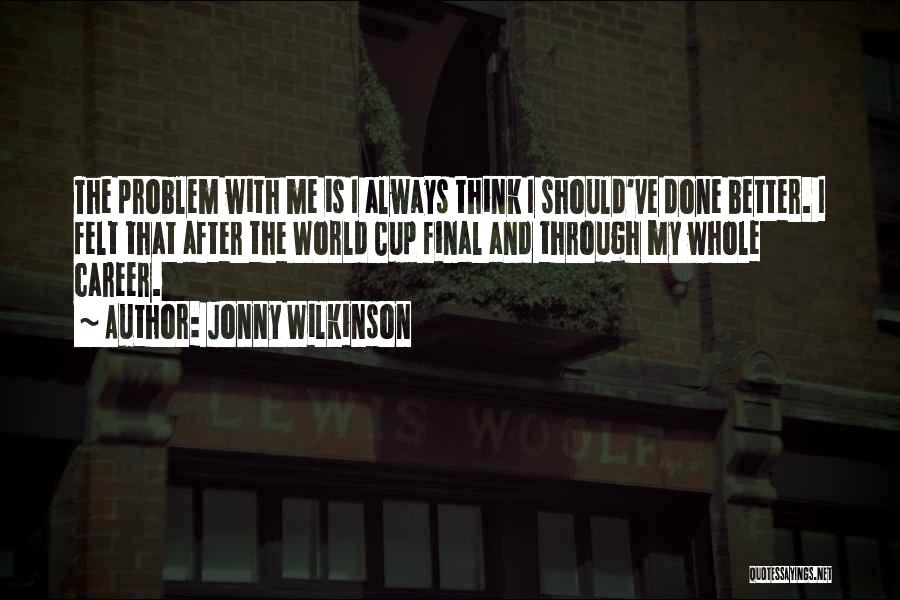 Jonny Wilkinson Quotes: The Problem With Me Is I Always Think I Should've Done Better. I Felt That After The World Cup Final