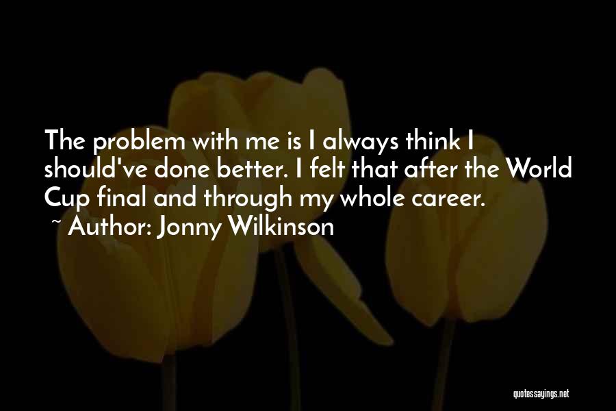 Jonny Wilkinson Quotes: The Problem With Me Is I Always Think I Should've Done Better. I Felt That After The World Cup Final