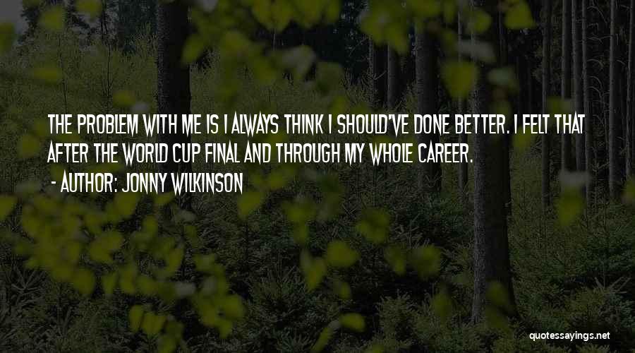 Jonny Wilkinson Quotes: The Problem With Me Is I Always Think I Should've Done Better. I Felt That After The World Cup Final