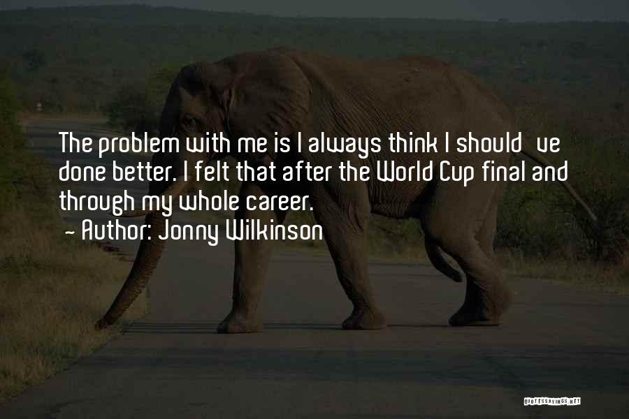 Jonny Wilkinson Quotes: The Problem With Me Is I Always Think I Should've Done Better. I Felt That After The World Cup Final