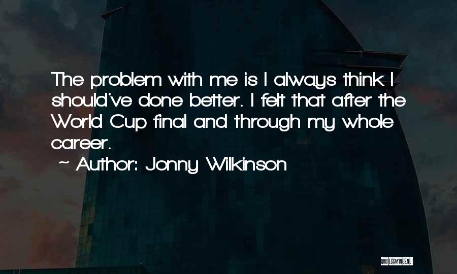 Jonny Wilkinson Quotes: The Problem With Me Is I Always Think I Should've Done Better. I Felt That After The World Cup Final