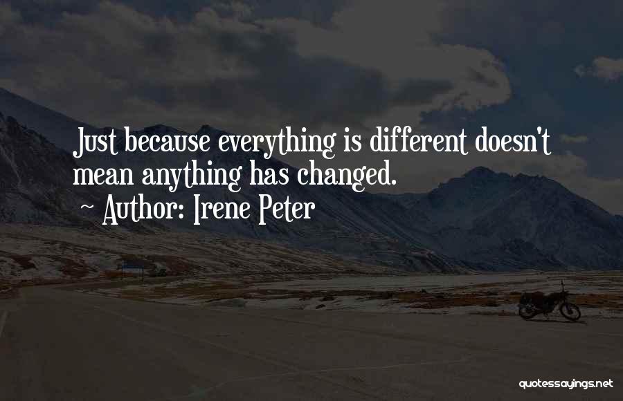 Irene Peter Quotes: Just Because Everything Is Different Doesn't Mean Anything Has Changed.