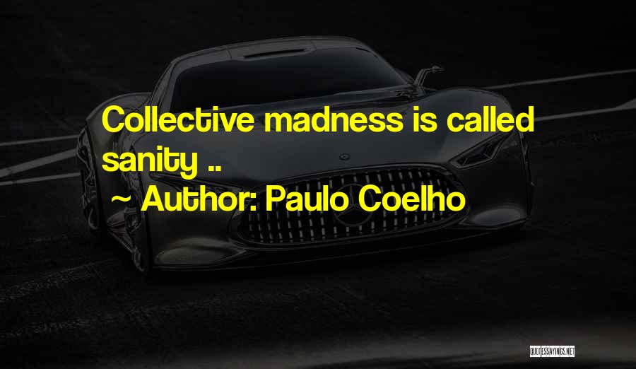 Paulo Coelho Quotes: Collective Madness Is Called Sanity ..