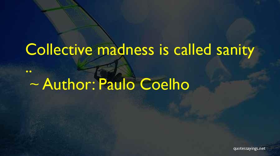 Paulo Coelho Quotes: Collective Madness Is Called Sanity ..