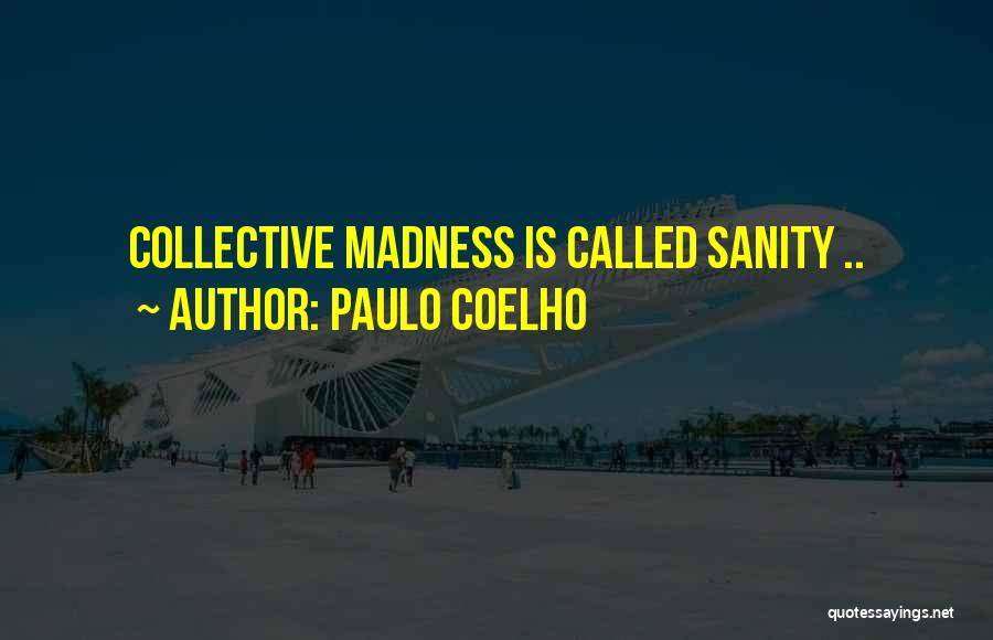 Paulo Coelho Quotes: Collective Madness Is Called Sanity ..