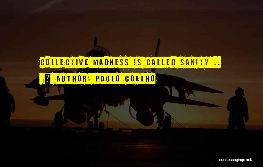 Paulo Coelho Quotes: Collective Madness Is Called Sanity ..