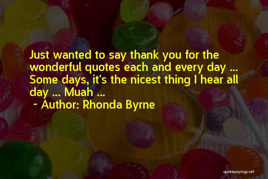 Rhonda Byrne Quotes: Just Wanted To Say Thank You For The Wonderful Quotes Each And Every Day ... Some Days, It's The Nicest