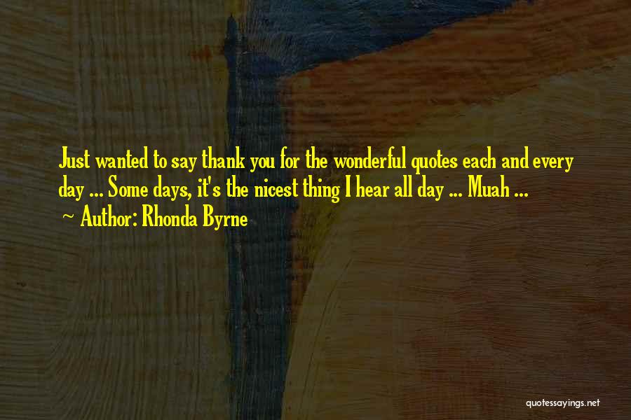 Rhonda Byrne Quotes: Just Wanted To Say Thank You For The Wonderful Quotes Each And Every Day ... Some Days, It's The Nicest