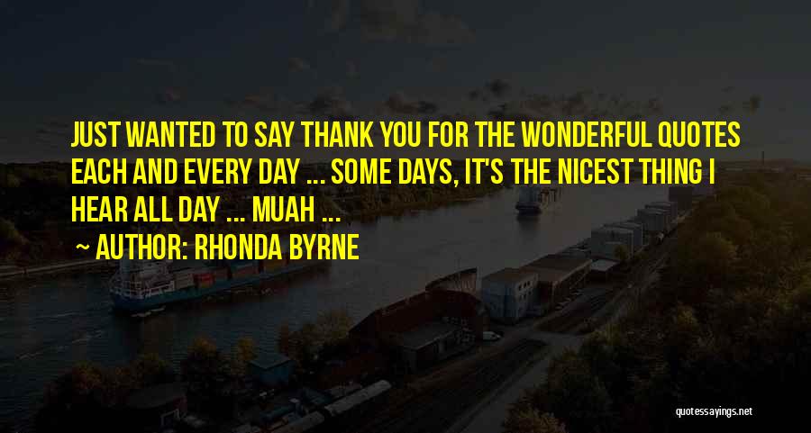 Rhonda Byrne Quotes: Just Wanted To Say Thank You For The Wonderful Quotes Each And Every Day ... Some Days, It's The Nicest