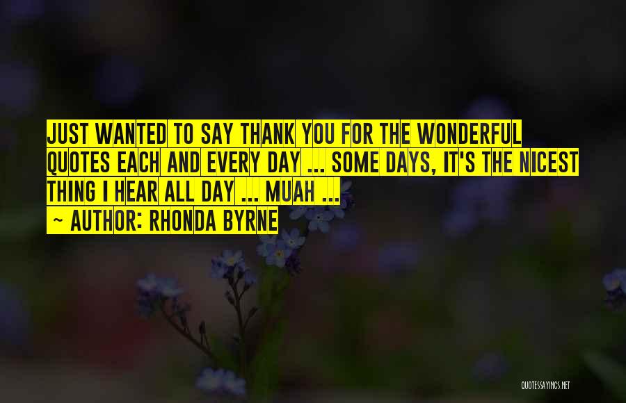 Rhonda Byrne Quotes: Just Wanted To Say Thank You For The Wonderful Quotes Each And Every Day ... Some Days, It's The Nicest