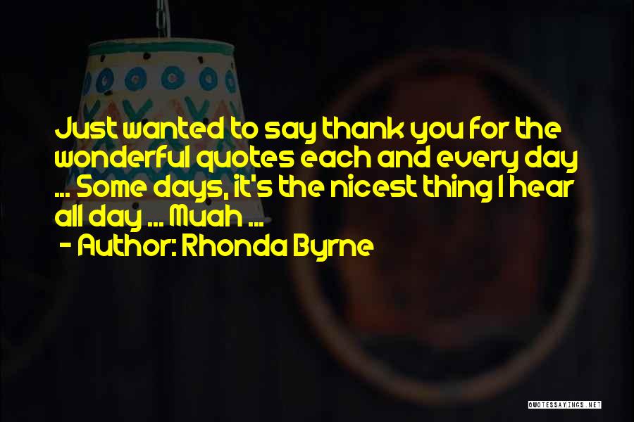 Rhonda Byrne Quotes: Just Wanted To Say Thank You For The Wonderful Quotes Each And Every Day ... Some Days, It's The Nicest