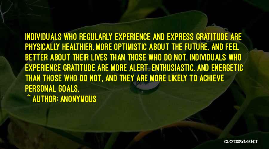 Anonymous Quotes: Individuals Who Regularly Experience And Express Gratitude Are Physically Healthier, More Optimistic About The Future, And Feel Better About Their