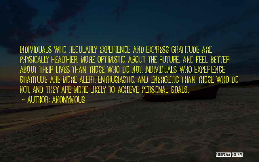 Anonymous Quotes: Individuals Who Regularly Experience And Express Gratitude Are Physically Healthier, More Optimistic About The Future, And Feel Better About Their