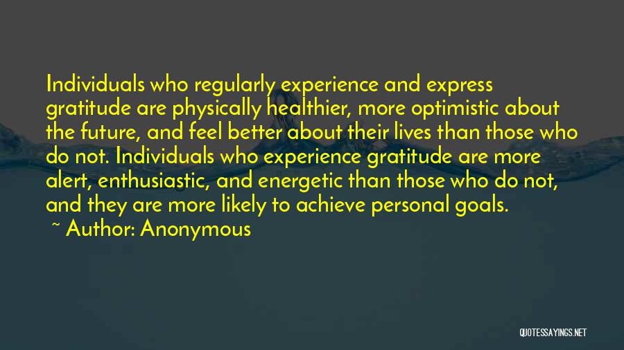 Anonymous Quotes: Individuals Who Regularly Experience And Express Gratitude Are Physically Healthier, More Optimistic About The Future, And Feel Better About Their
