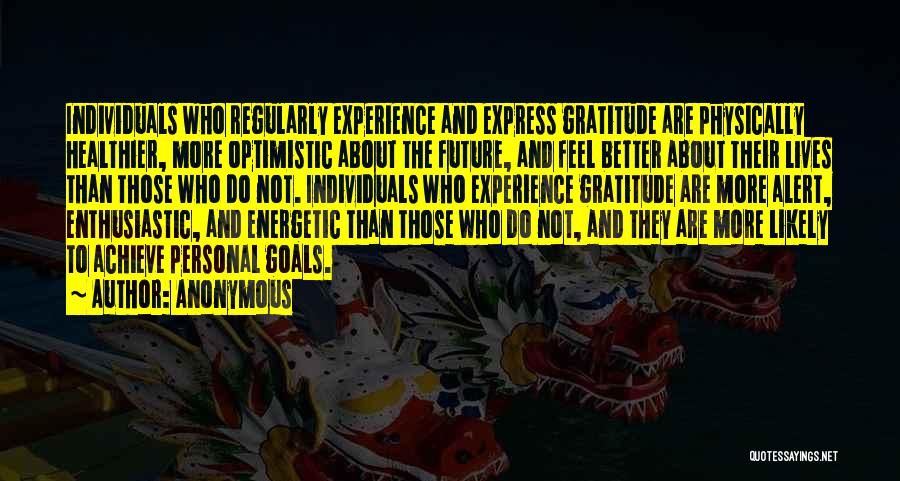 Anonymous Quotes: Individuals Who Regularly Experience And Express Gratitude Are Physically Healthier, More Optimistic About The Future, And Feel Better About Their