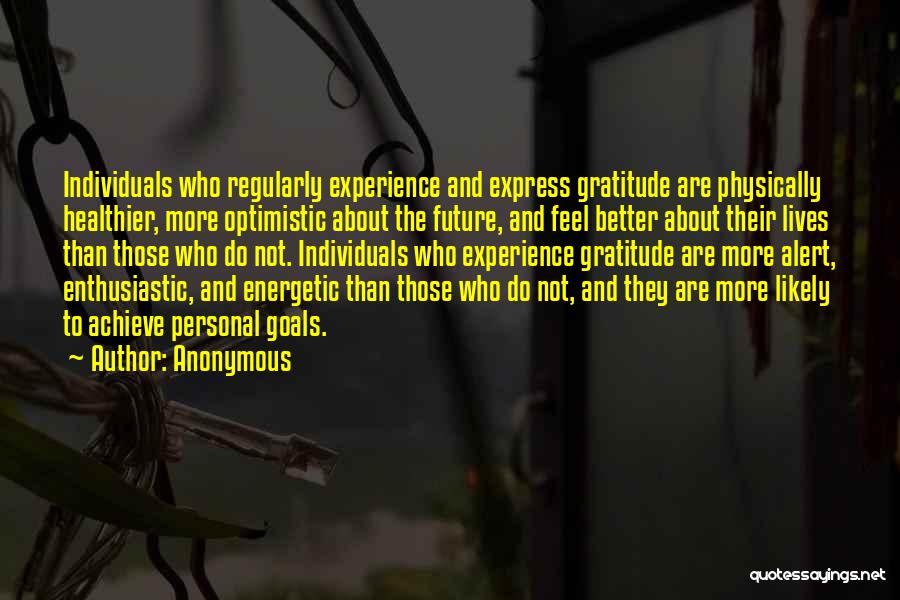 Anonymous Quotes: Individuals Who Regularly Experience And Express Gratitude Are Physically Healthier, More Optimistic About The Future, And Feel Better About Their