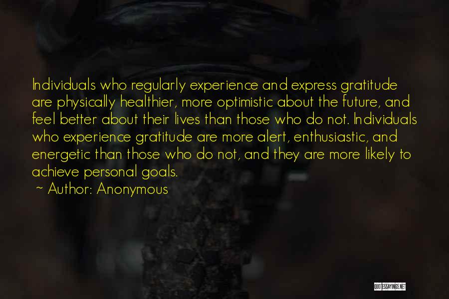 Anonymous Quotes: Individuals Who Regularly Experience And Express Gratitude Are Physically Healthier, More Optimistic About The Future, And Feel Better About Their