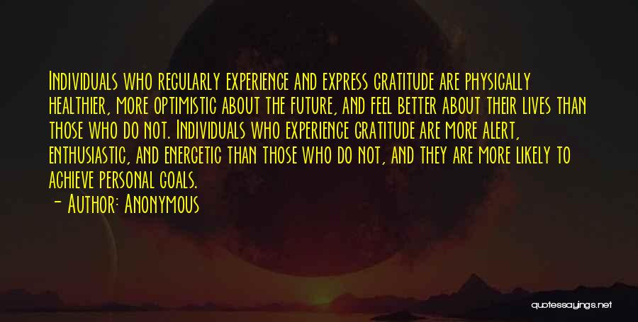 Anonymous Quotes: Individuals Who Regularly Experience And Express Gratitude Are Physically Healthier, More Optimistic About The Future, And Feel Better About Their