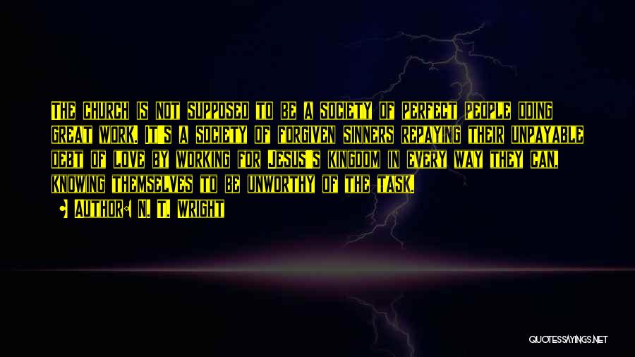 N. T. Wright Quotes: The Church Is Not Supposed To Be A Society Of Perfect People Doing Great Work. It's A Society Of Forgiven