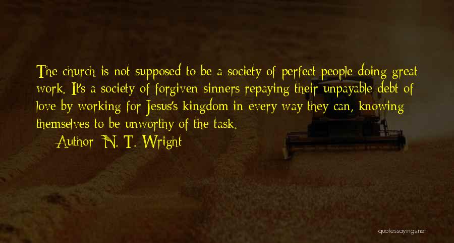 N. T. Wright Quotes: The Church Is Not Supposed To Be A Society Of Perfect People Doing Great Work. It's A Society Of Forgiven