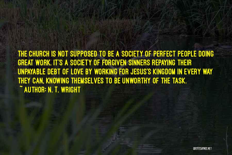 N. T. Wright Quotes: The Church Is Not Supposed To Be A Society Of Perfect People Doing Great Work. It's A Society Of Forgiven