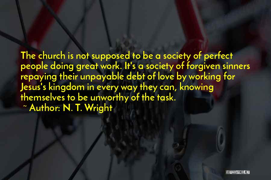 N. T. Wright Quotes: The Church Is Not Supposed To Be A Society Of Perfect People Doing Great Work. It's A Society Of Forgiven
