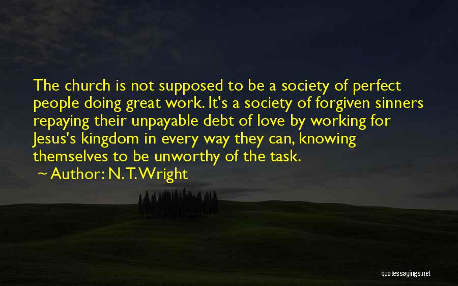 N. T. Wright Quotes: The Church Is Not Supposed To Be A Society Of Perfect People Doing Great Work. It's A Society Of Forgiven