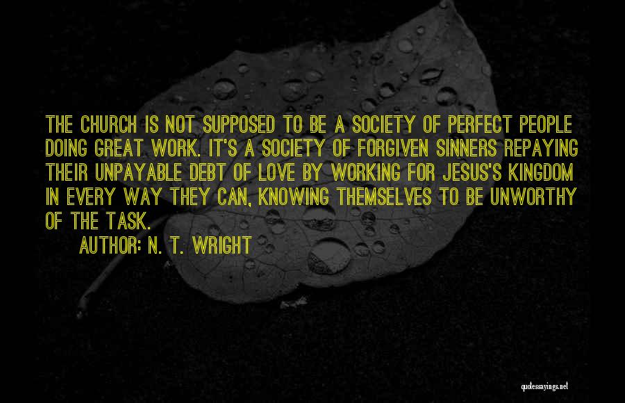 N. T. Wright Quotes: The Church Is Not Supposed To Be A Society Of Perfect People Doing Great Work. It's A Society Of Forgiven