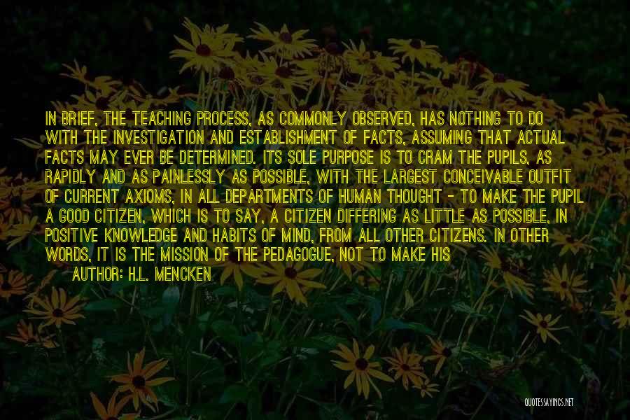 H.L. Mencken Quotes: In Brief, The Teaching Process, As Commonly Observed, Has Nothing To Do With The Investigation And Establishment Of Facts, Assuming