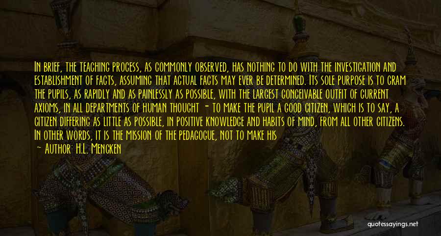 H.L. Mencken Quotes: In Brief, The Teaching Process, As Commonly Observed, Has Nothing To Do With The Investigation And Establishment Of Facts, Assuming